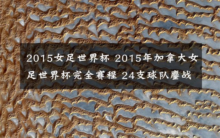 2015女足世界杯 2015年加拿大女足世界杯完全赛程 24支球队鏖战一月