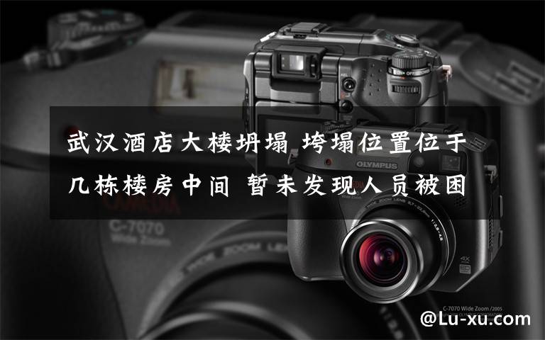 武汉酒店大楼坍塌 垮塌位置位于几栋楼房中间 暂未发现人员被困