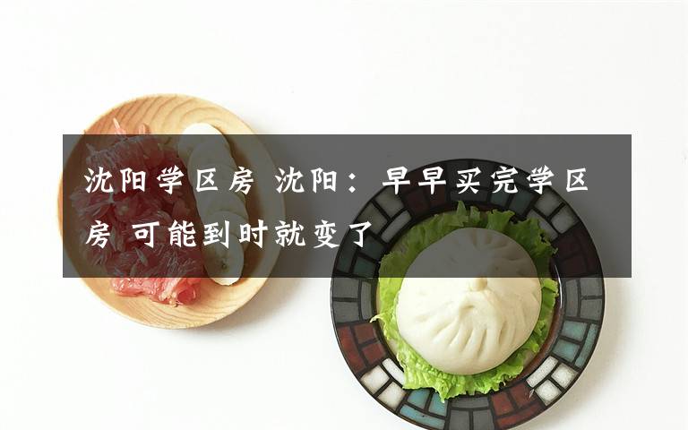 沈阳学区房 沈阳:早早买完学区房 可能到时就变了