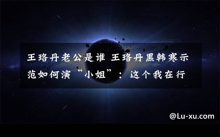 王珞丹老公是谁 王珞丹黑韩寒示范如何演“小姐”:这个我在行