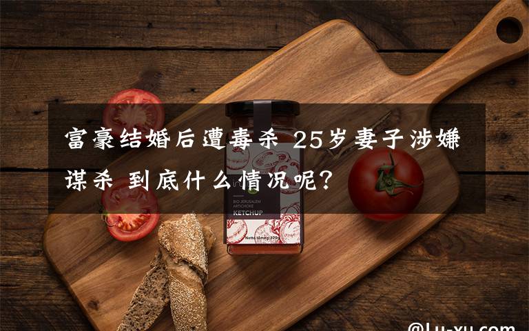 富豪结婚后遭毒杀 25岁妻子涉嫌谋杀 到底什么情况呢?