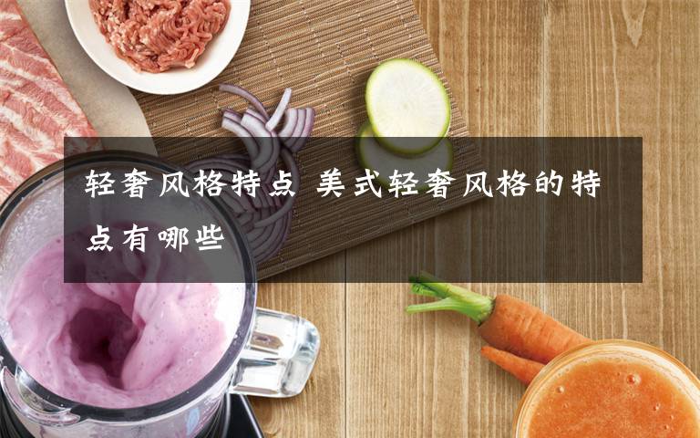 轻奢风格特点 美式轻奢风格的特点有哪些