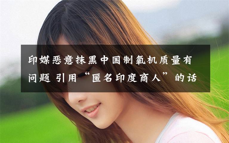 印媒恶意抹黑中国制氧机质量有问题 引用“匿名印度商人”的话 事情经过真相揭秘！