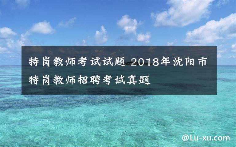 特岗教师考试试题 2018年沈阳市特岗教师招聘考试真题