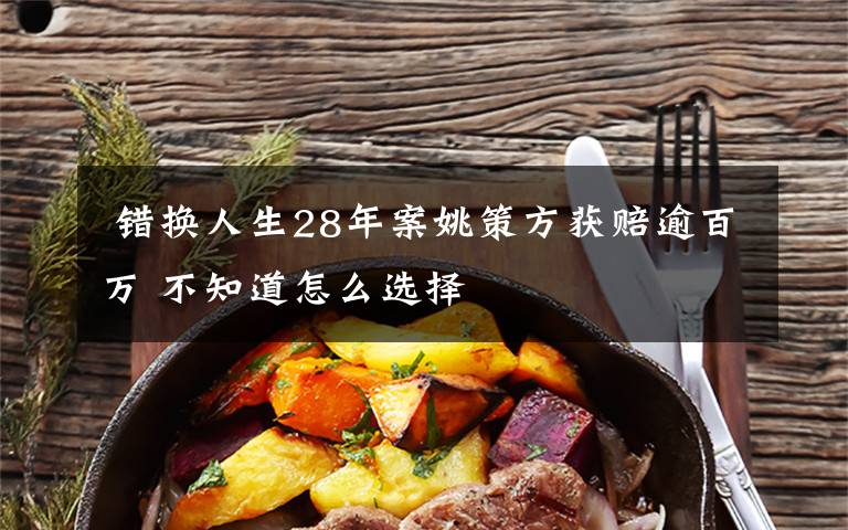 错换人生28年案姚策方获赔逾百万 不知道怎么选择