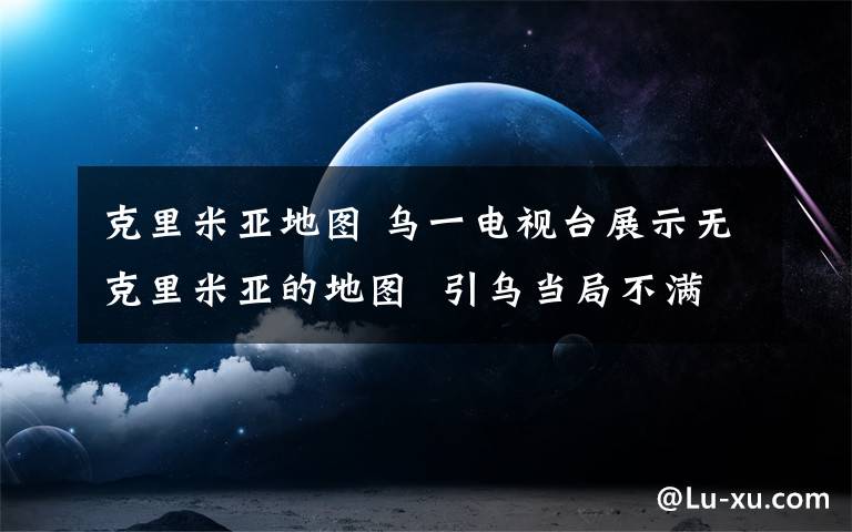 克里米亚地图 乌一电视台展示无克里米亚的地图  引乌当局不满