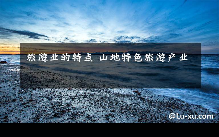 旅游业的特点 山地特色旅游产业