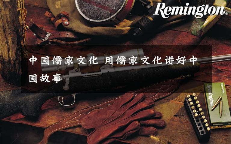 中国儒家文化 用儒家文化讲好中国故事