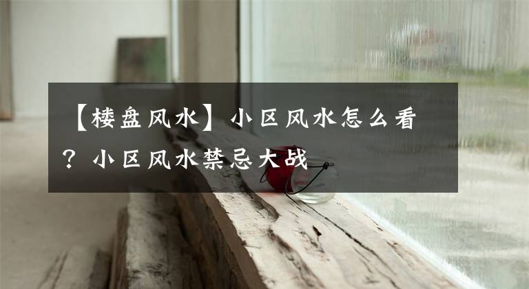 【楼盘风水】小区风水怎么看？小区风水禁忌大战