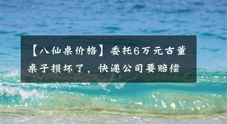 【八仙桌价格】委托6万元古董桌子损坏了，快递公司要赔偿吗？法院这样判决
