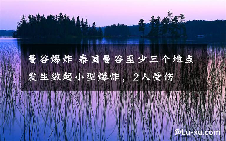 曼谷爆炸 泰国曼谷至少三个地点发生数起小型爆炸，2人受伤