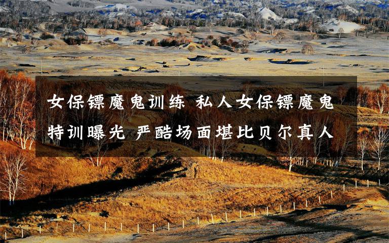 女保镖魔鬼训练 私人女保镖魔鬼特训曝光 严酷场面堪比贝尔真人秀