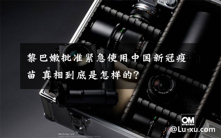 黎巴嫩批准紧急使用中国新冠疫苗 真相到底是怎样的？