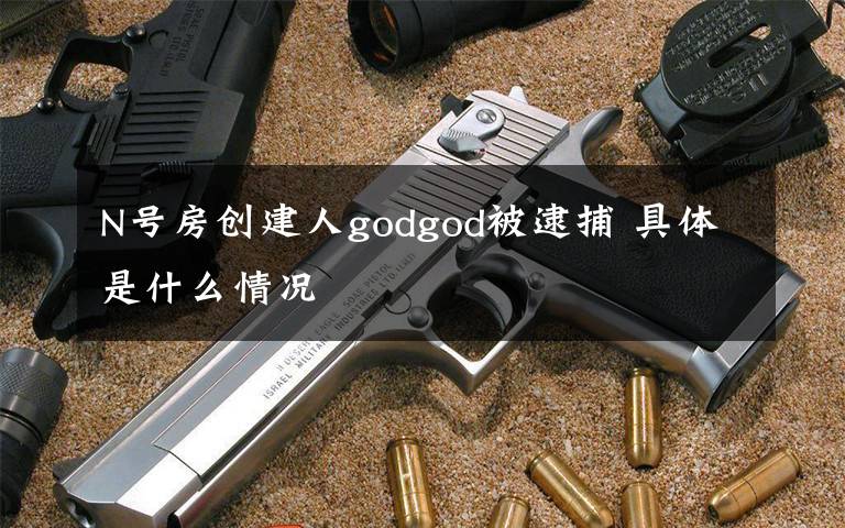 N号房创建人godgod被逮捕 具体是什么情况