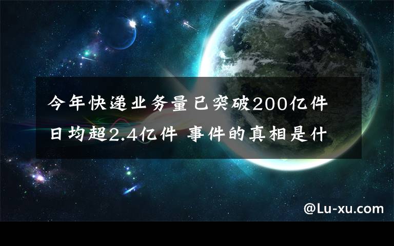 今年快递业务量已突破200亿件 日均超2.4亿件 事件的真相是什么?