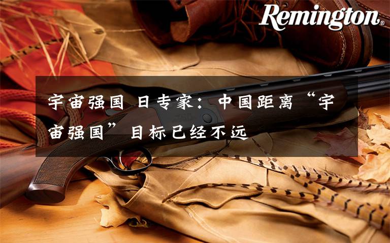 宇宙强国 日专家：中国距离“宇宙强国”目标已经不远