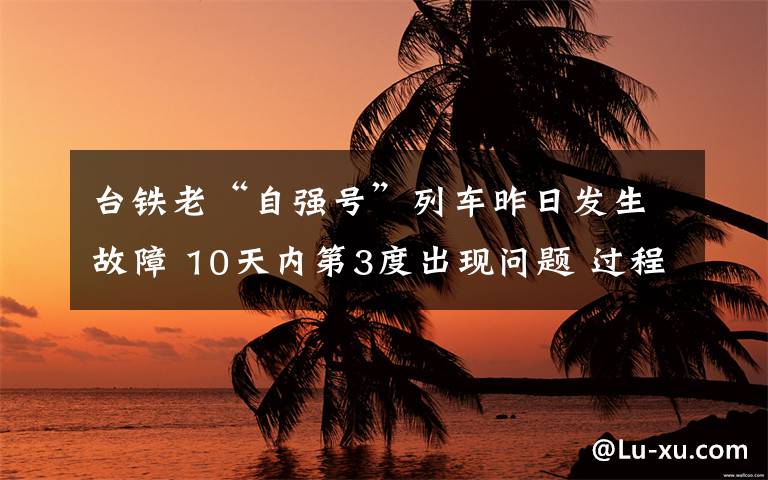 台铁老“自强号”列车昨日发生故障 10天内第3度出现问题 过程真相详细揭秘!