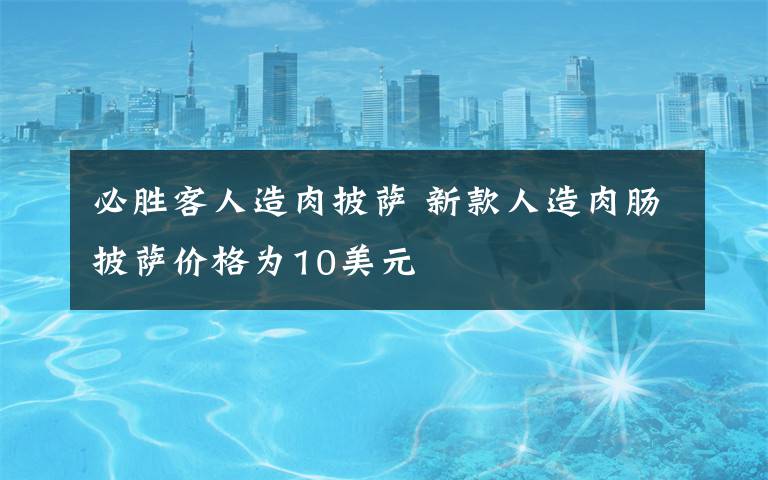 必胜客人造肉披萨 新款人造肉肠披萨价格为10美元