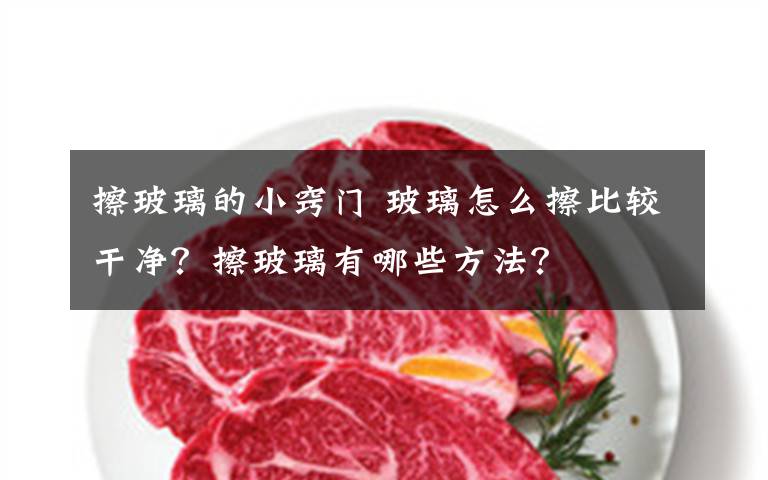 擦玻璃的小窍门 玻璃怎么擦比较干净?擦玻璃有哪些方法?