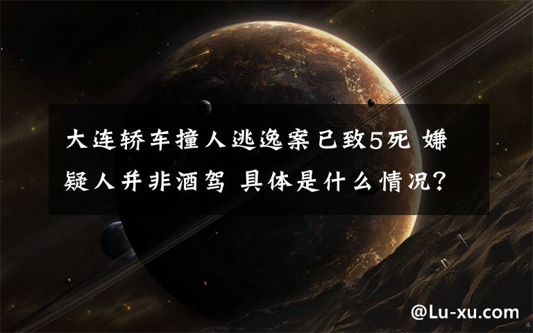 大连轿车撞人逃逸案已致5死 嫌疑人并非酒驾 具体是什么情况?