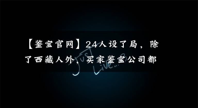 【鉴宝官网】24人设了局,除了西藏人外,买家鉴宝公司都委托了。