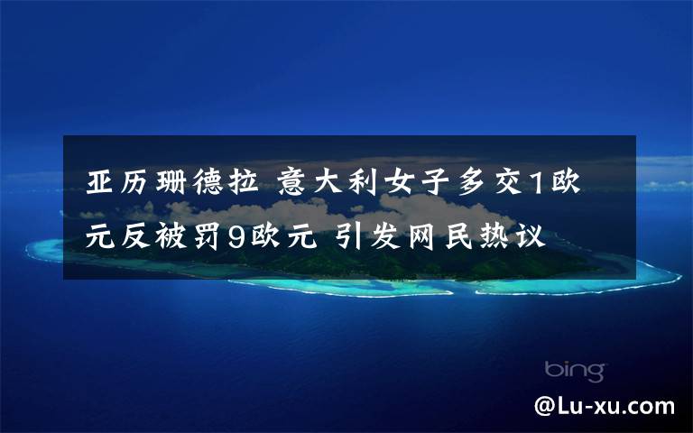 亚历珊德拉 意大利女子多交1欧元反被罚9欧元 引发网民热议