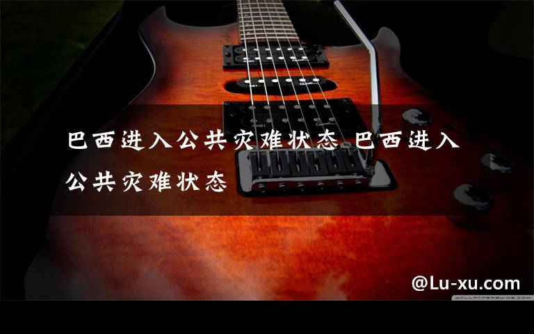 巴西进入公共灾难状态 巴西进入公共灾难状态