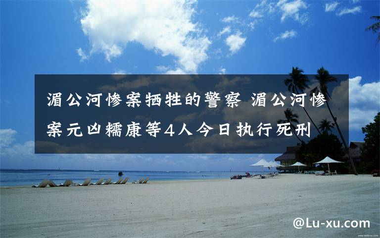 湄公河惨案牺牲的警察 湄公河惨案元凶糯康等4人今日执行死刑