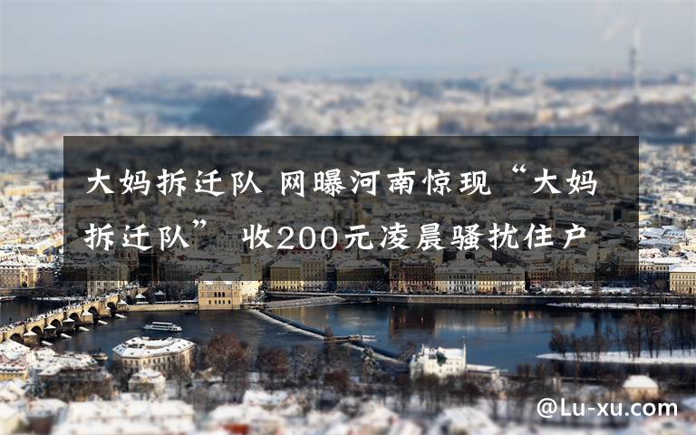大妈拆迁队 网曝河南惊现“大妈拆迁队” 收200元凌晨骚扰住户破坏门窗