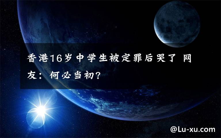 香港16岁中学生被定罪后哭了 网友:何必当初?
