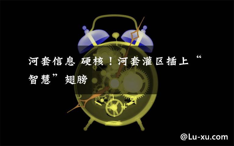 河套信息 硬核!河套灌区插上“智慧”翅膀