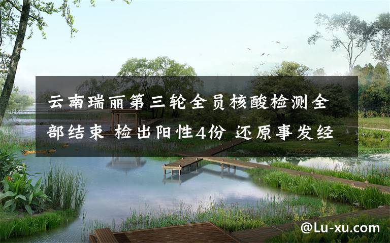 云南瑞丽第三轮全员核酸检测全部结束 检出阳性4份 还原事发经过及背后真相!