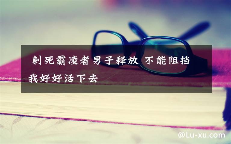 刺死霸凌者男子释放 不能阻挡我好好活下去