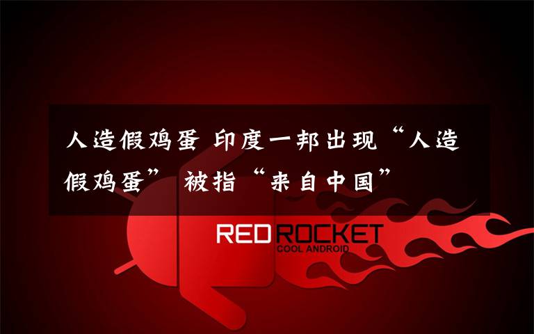 人造假鸡蛋 印度一邦出现“人造假鸡蛋” 被指“来自中国”