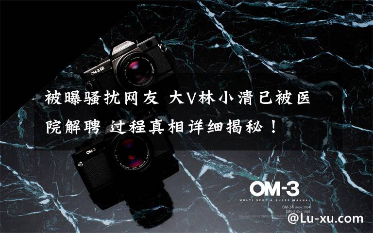 被曝骚扰网友 大V林小清已被医院解聘 过程真相详细揭秘！