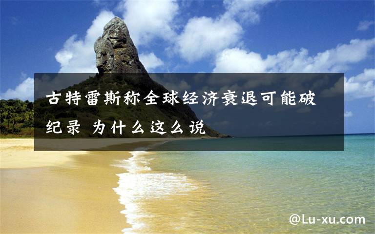 古特雷斯称全球经济衰退可能破纪录 为什么这么说