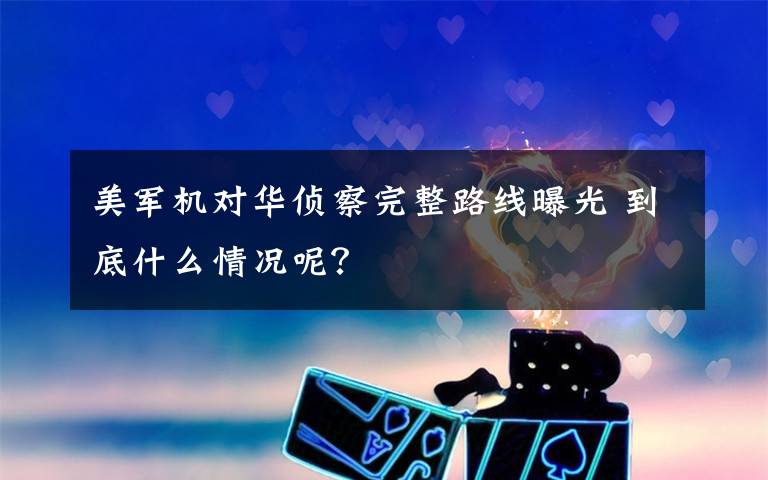 美军机对华侦察完整路线曝光 到底什么情况呢?