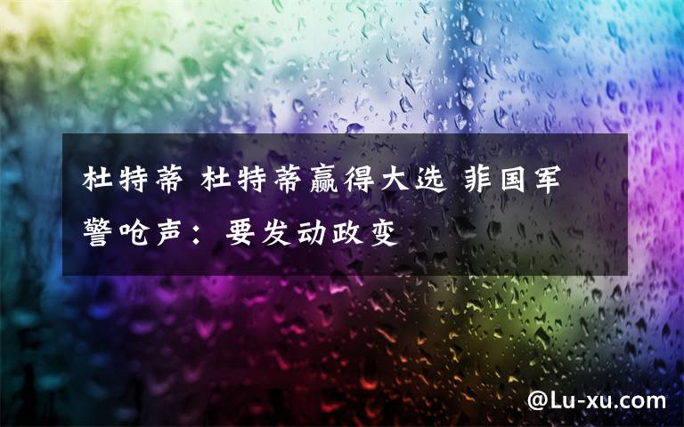 杜特蒂 杜特蒂赢得大选 菲国军警呛声：要发动政变