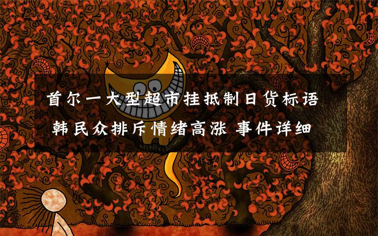 首尔一大型超市挂抵制日货标语 韩民众排斥情绪高涨 事件详细经过!