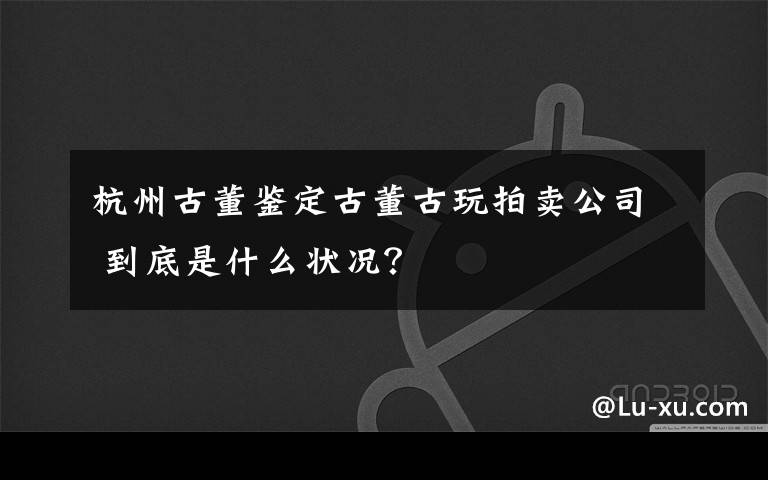 杭州古董鉴定古董古玩拍卖公司 到底是什么状况?