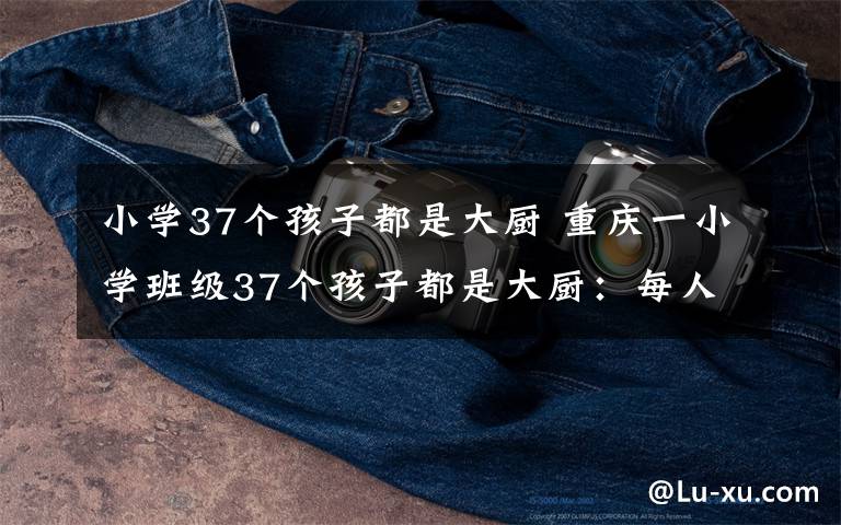 小学37个孩子都是大厨 重庆一小学班级37个孩子都是大厨:每人会20个拿手菜