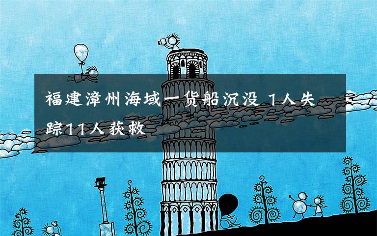 福建漳州海域一货船沉没 1人失踪11人获救