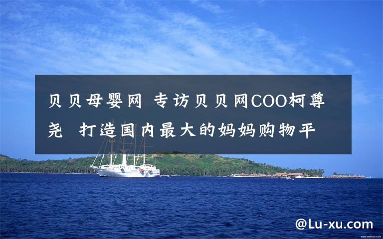 贝贝母婴网 专访贝贝网COO柯尊尧  打造国内最大的妈妈购物平台