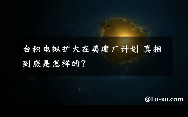 台积电拟扩大在美建厂计划 真相到底是怎样的？