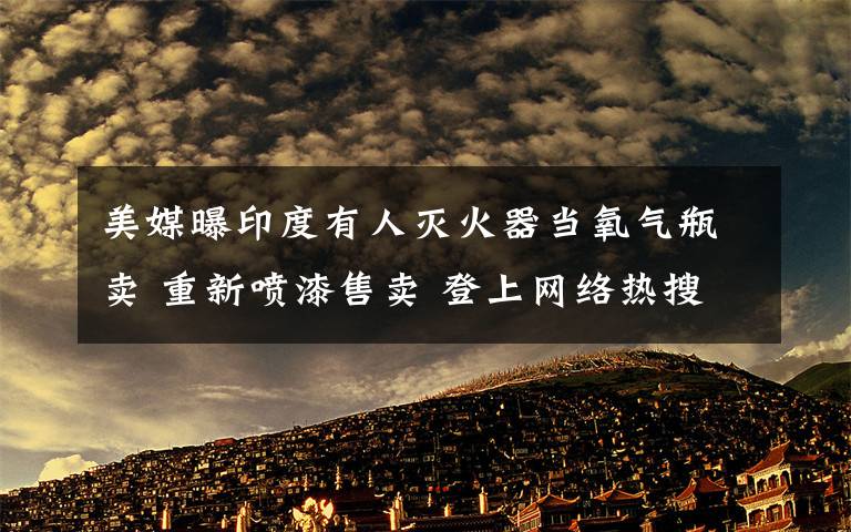 美媒曝印度有人灭火器当氧气瓶卖 重新喷漆售卖 登上网络热搜了!