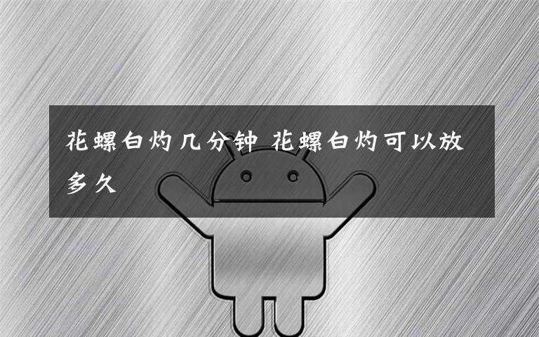 花螺白灼几分钟 花螺白灼可以放多久