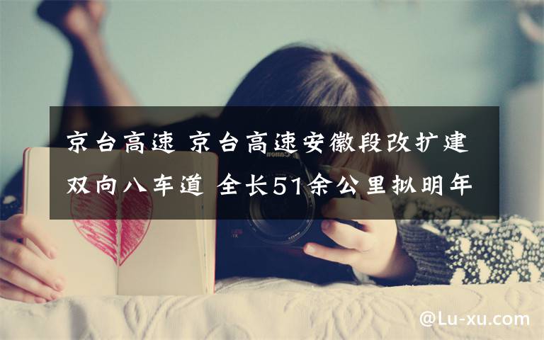 京台高速 京台高速安徽段改扩建双向八车道 全长51余公里拟明年3月开工