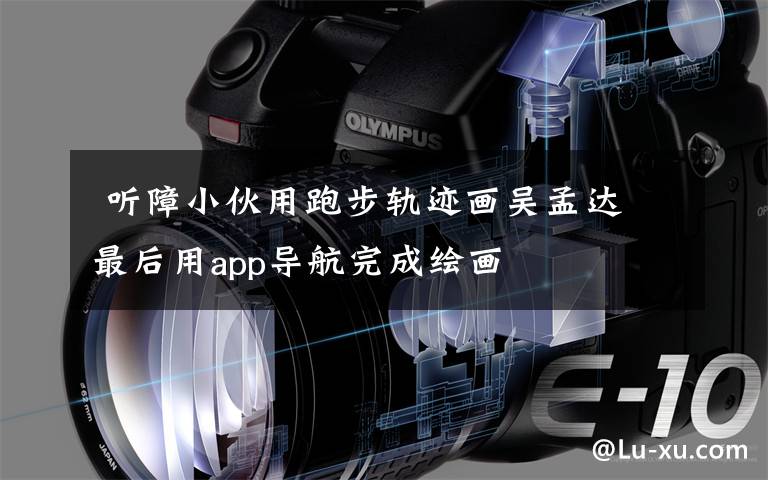  听障小伙用跑步轨迹画吴孟达 最后用app导航完成绘画