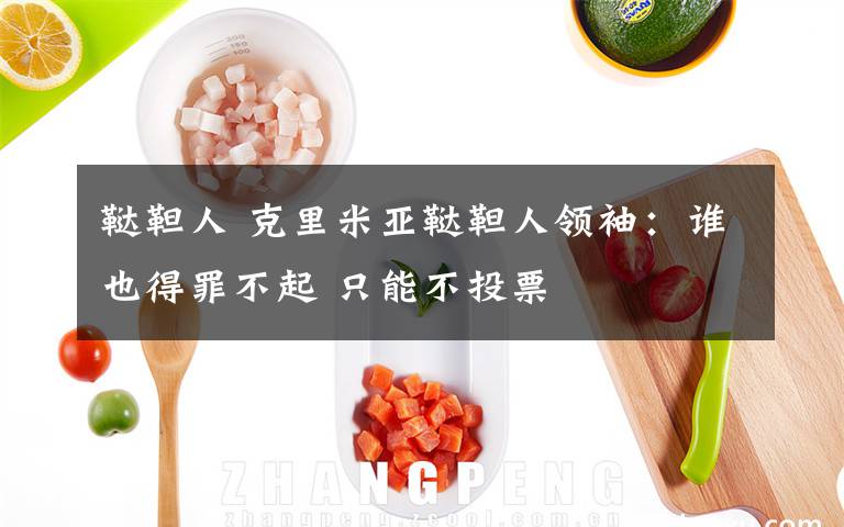 鞑靼人 克里米亚鞑靼人领袖：谁也得罪不起 只能不投票