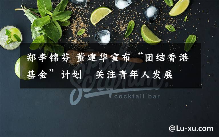 郑李锦芬 董建华宣布“团结香港基金”计划　关注青年人发展